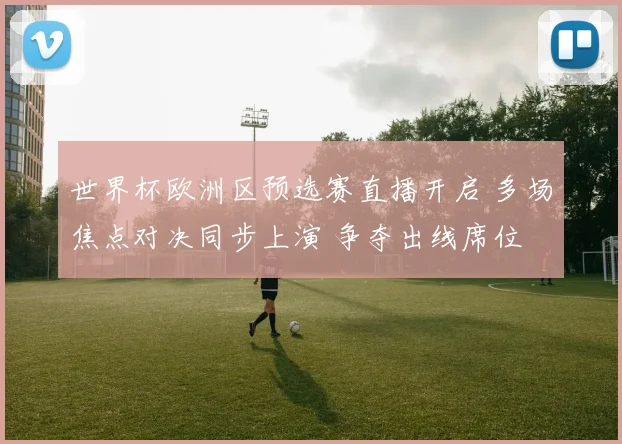 世界杯欧洲区预选赛直播开启 多场焦点对决同步上演 争夺出线席位