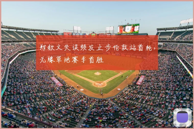 郑钦文失误频发止步伦敦站首轮,无缘草地赛季首胜