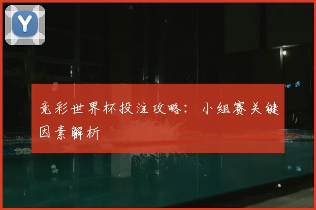 竞彩世界杯投注攻略:小组赛关键因素解析