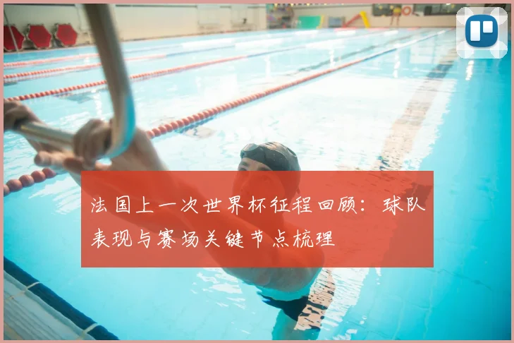 法国上一次世界杯征程回顾:球队表现与赛场关键节点梳理