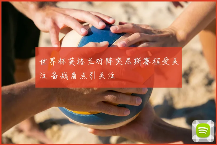 世界杯英格兰对阵突尼斯赛程受关注 备战看点引关注
