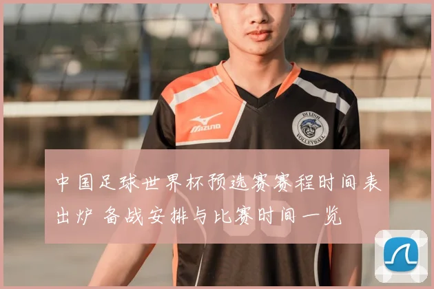 中国足球世界杯预选赛赛程时间表出炉 备战安排与比赛时间一览