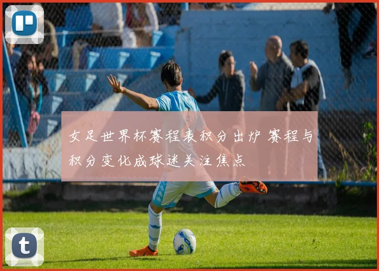 女足世界杯赛程表积分出炉 赛程与积分变化成球迷关注焦点