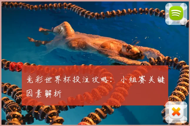 竞彩世界杯投注攻略:小组赛关键因素解析