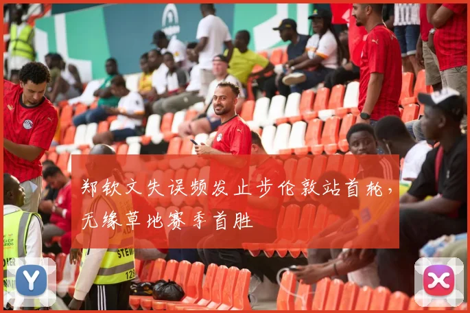 郑钦文失误频发止步伦敦站首轮，无缘草地赛季首胜