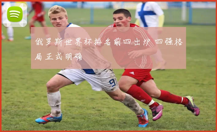 俄罗斯世界杯排名前四出炉 四强格局正式明确