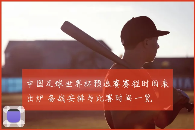 中国足球世界杯预选赛赛程时间表出炉 备战安排与比赛时间一览