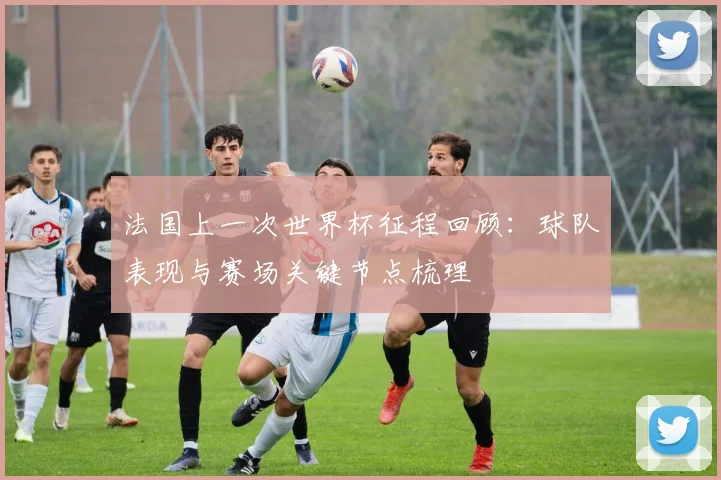 法国上一次世界杯征程回顾:球队表现与赛场关键节点梳理