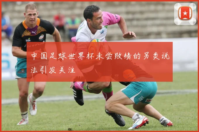 中国足球世界杯未尝败绩的另类说法引发关注