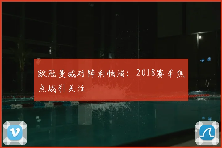 欧冠曼城对阵利物浦:2018赛季焦点战引关注