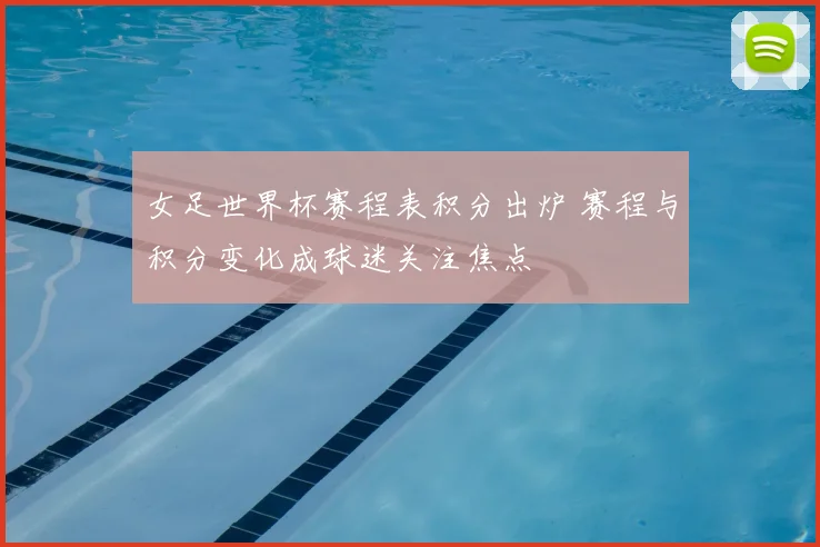 女足世界杯赛程表积分出炉 赛程与积分变化成球迷关注焦点