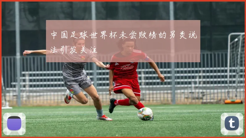 中国足球世界杯未尝败绩的另类说法引发关注