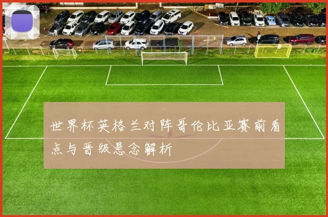 世界杯英格兰对阵哥伦比亚赛前看点与晋级悬念解析