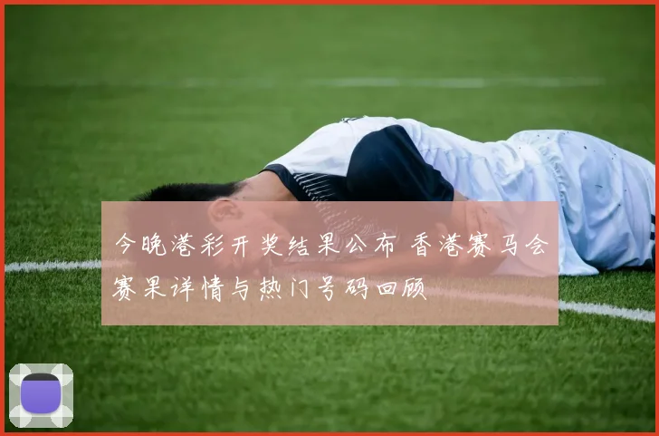 今晚港彩开奖结果公布 香港赛马会赛果详情与热门号码回顾