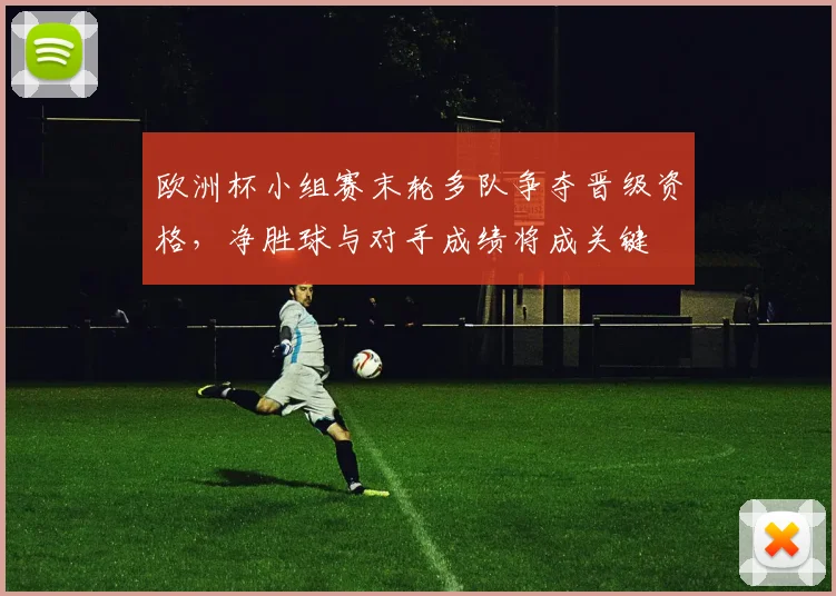 欧洲杯小组赛末轮多队争夺晋级资格，净胜球与对手成绩将成关键