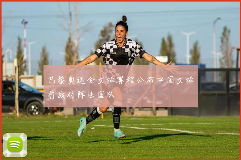 巴黎奥运会女排赛程公布中国女排首战对阵法国队