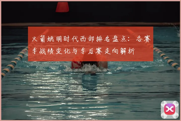 火箭姚明时代西部排名盘点:各赛季战绩变化与季后赛走向解析