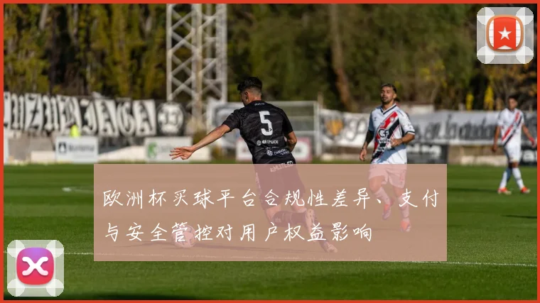 欧洲杯买球平台合规性差异、支付与安全管控对用户权益影响