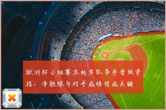 欧洲杯小组赛末轮多队争夺晋级资格，净胜球与对手成绩将成关键