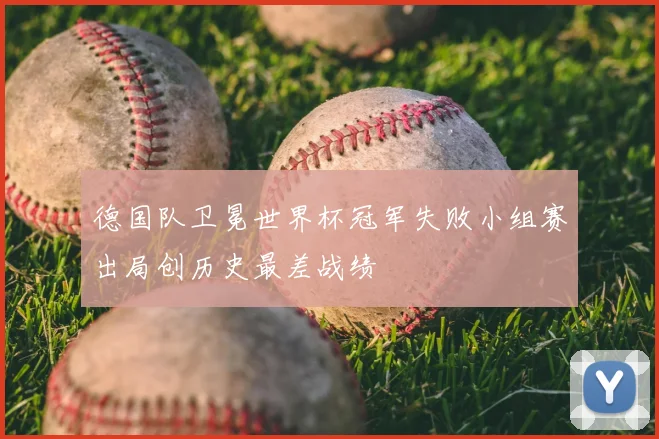 德国队卫冕世界杯冠军失败小组赛出局创历史最差战绩