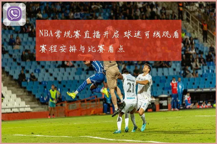 NBA常规赛直播开启 球迷可线观看赛程安排与比赛看点