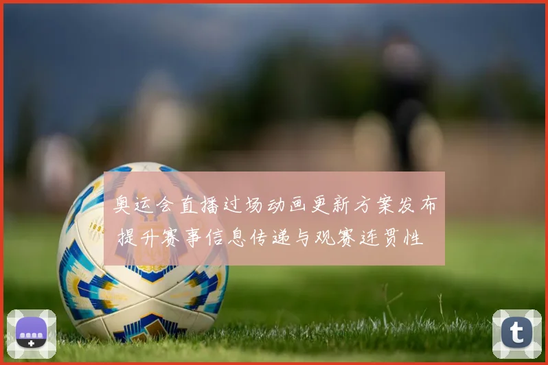 奥运会直播过场动画更新方案发布 提升赛事信息传递与观赛连贯性