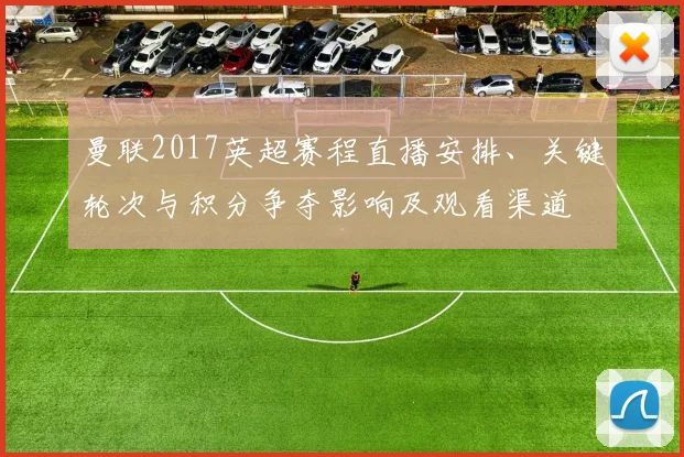 曼联2017英超赛程直播安排、关键轮次与积分争夺影响及观看渠道