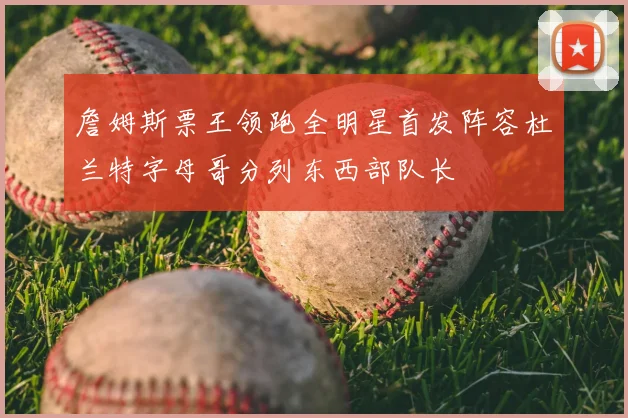 詹姆斯票王领跑全明星首发阵容杜兰特字母哥分列东西部队长