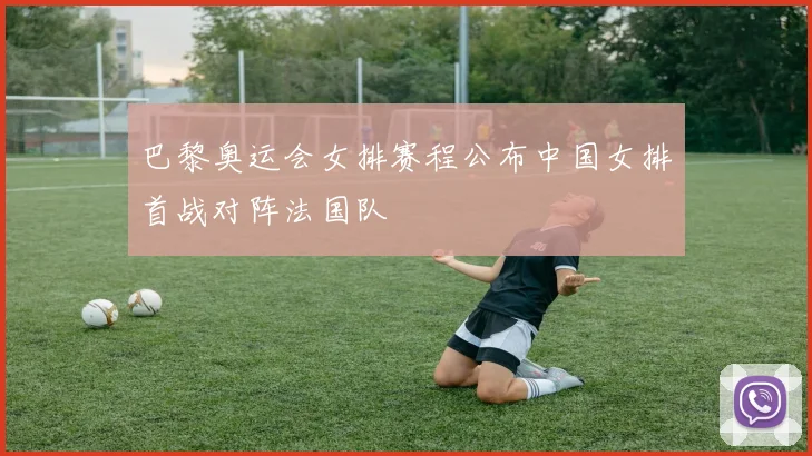 巴黎奥运会女排赛程公布中国女排首战对阵法国队