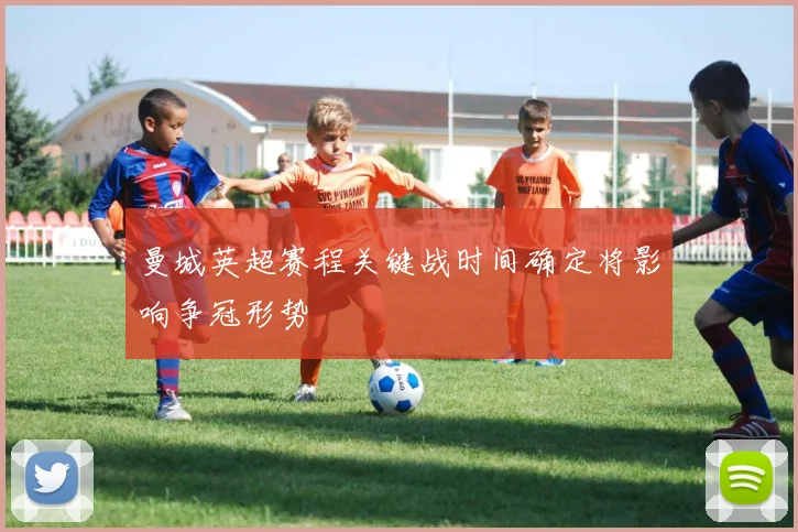 曼城英超赛程关键战时间确定将影响争冠形势