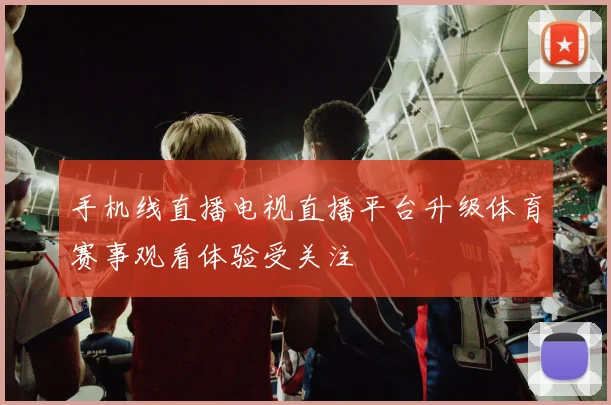 手机线直播电视直播平台升级体育赛事观看体验受关注