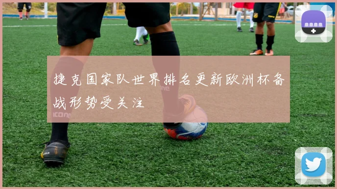 捷克国家队世界排名更新欧洲杯备战形势受关注
