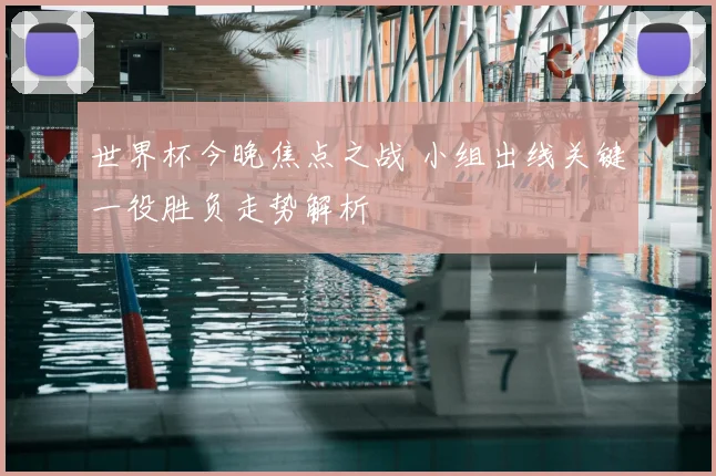 世界杯今晚焦点之战 小组出线关键一役胜负走势解析