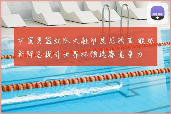 中国男篮红队大胜印度尼西亚 锻炼新阵容提升世界杯预选赛竞争力