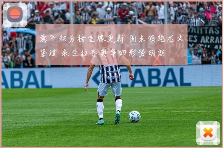 意甲积分榜雪缘更新 国米领跑尤文紧追 米兰拉齐奥争四形势明朗