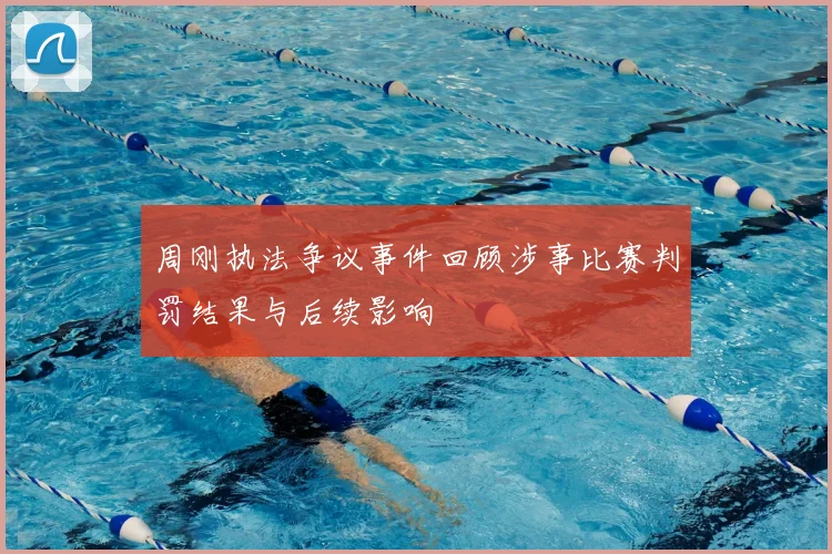 周刚执法争议事件回顾涉事比赛判罚结果与后续影响