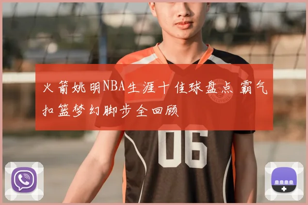 火箭姚明NBA生涯十佳球盘点 霸气扣篮梦幻脚步全回顾