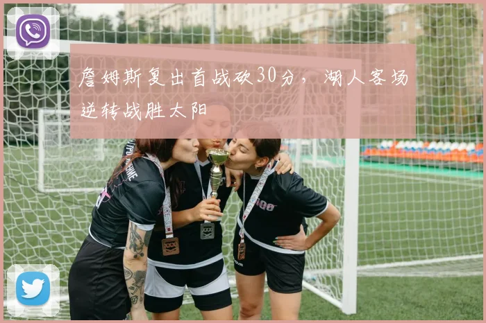 詹姆斯复出首战砍30分,湖人客场逆转战胜太阳