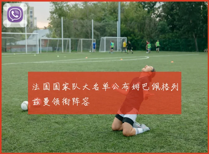 法国国家队大名单公布姆巴佩格列兹曼领衔阵容
