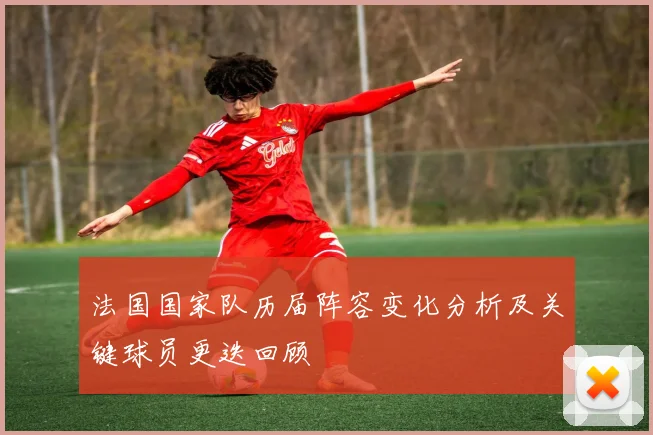 法国国家队历届阵容变化分析及关键球员更迭回顾