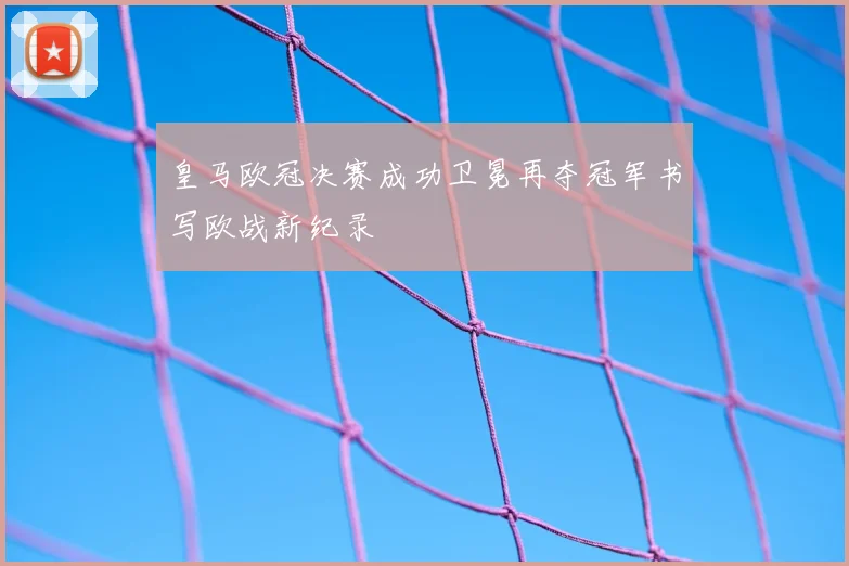 皇马欧冠决赛成功卫冕再夺冠军书写欧战新纪录