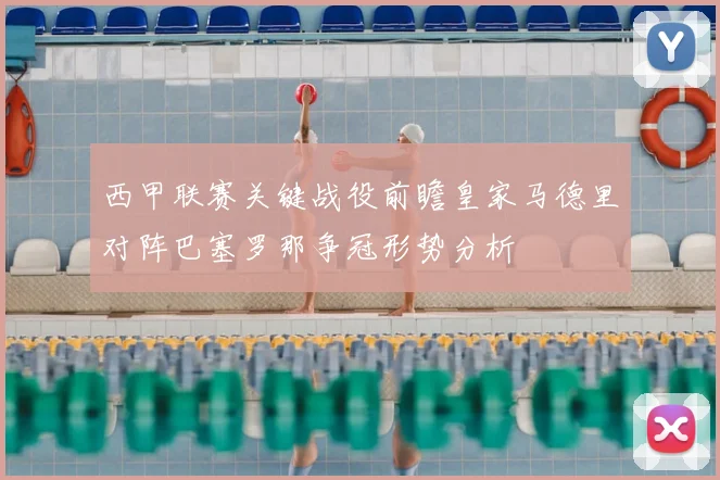 西甲联赛关键战役前瞻皇家马德里对阵巴塞罗那争冠形势分析