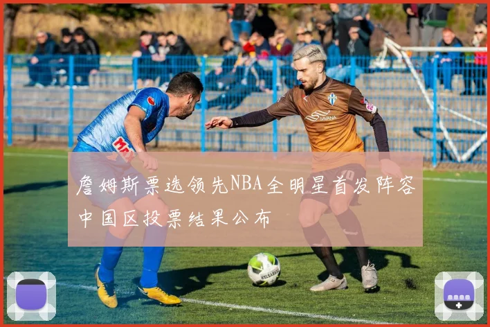 詹姆斯票选领先NBA全明星首发阵容中国区投票结果公布