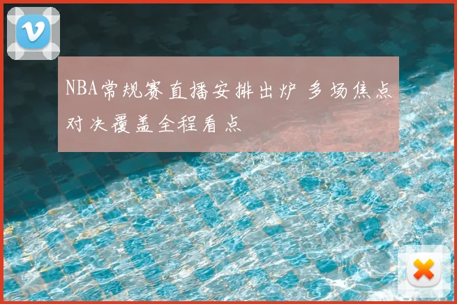 NBA常规赛直播安排出炉 多场焦点对决覆盖全程看点