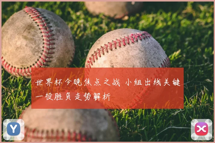 世界杯今晚焦点之战 小组出线关键一役胜负走势解析