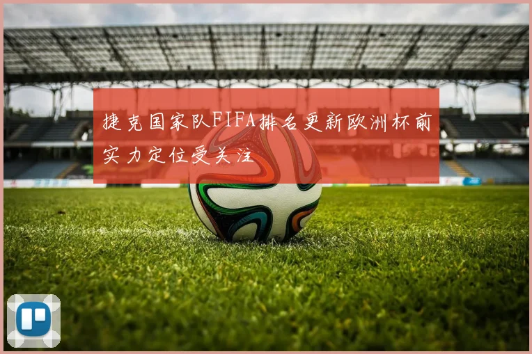 捷克国家队FIFA排名更新欧洲杯前实力定位受关注