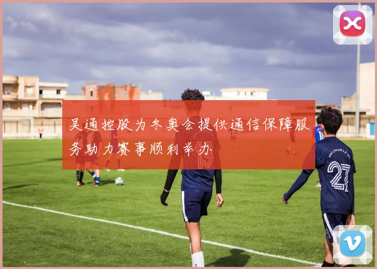 吴通控股为冬奥会提供通信保障服务助力赛事顺利举办