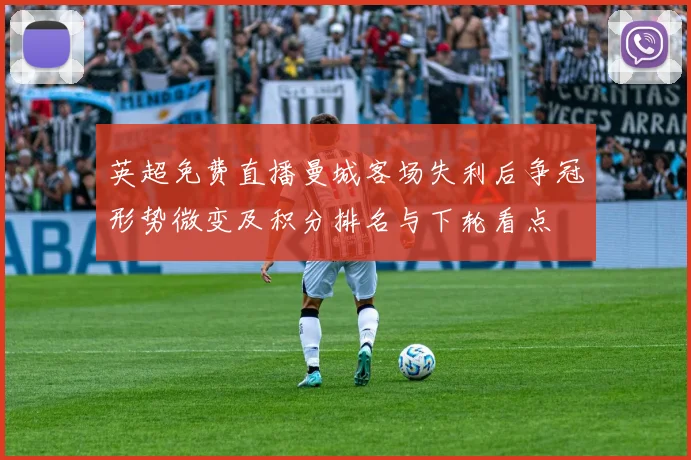 英超免费直播曼城客场失利后争冠形势微变及积分排名与下轮看点