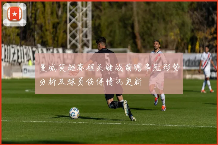 曼城英超赛程关键战前瞻争冠形势分析及球员伤停情况更新