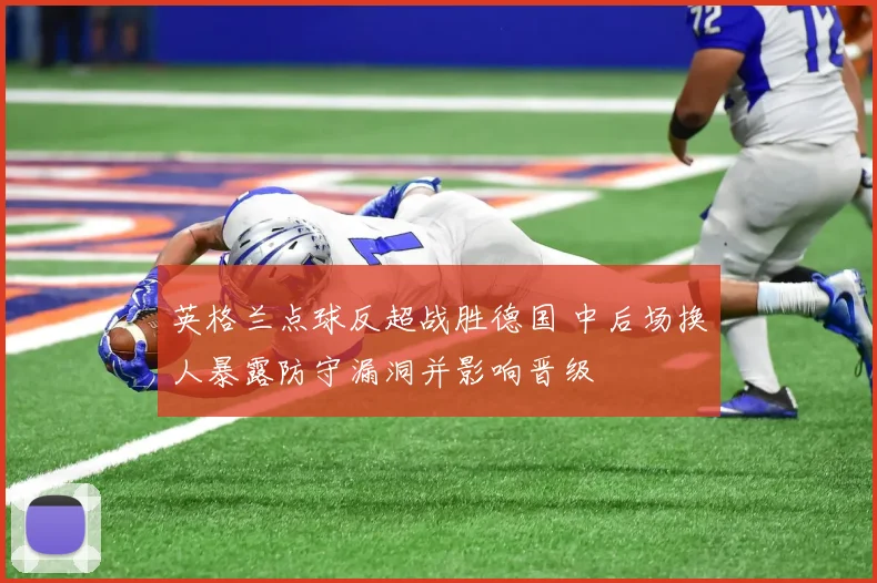 英格兰点球反超战胜德国 中后场换人暴露防守漏洞并影响晋级